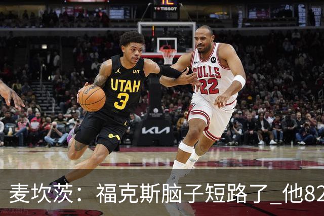 麦坎茨：福克斯脑子短路了 他82%的罚球命中率&应该运球等被犯规